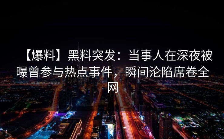 【爆料】黑料突发：当事人在深夜被曝曾参与热点事件，瞬间沦陷席卷全网
