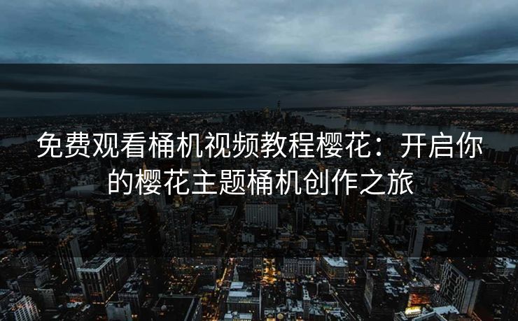 免费观看桶机视频教程樱花：开启你的樱花主题桶机创作之旅