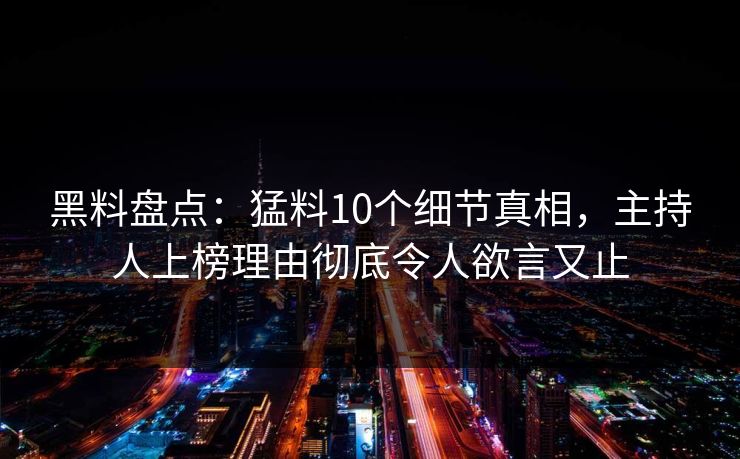 黑料盘点:猛料10个细节真相,主持人上榜理由彻底令人欲言又止 黑料盘点:猛料10个细节真相,主持人上榜理由彻底令人欲言又止