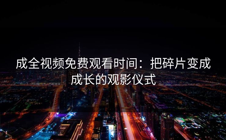 成全视频免费观看时间：把碎片变成成长的观影仪式