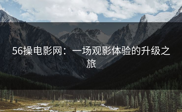 56操电影网：一场观影体验的升级之旅