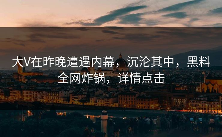 大V在昨晚遭遇内幕，沉沦其中，黑料全网炸锅，详情点击