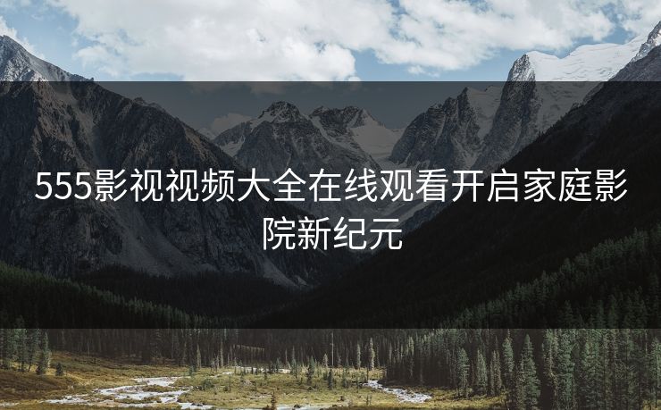 555影视视频大全在线观看开启家庭影院新纪元 555影视视频大全在线观看开启家庭影院新纪元