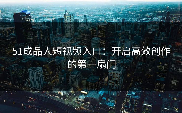 51成品人短视频入口:开启高效创作的第一扇门 51成品人短视频入口:开启高效创作的第一扇门