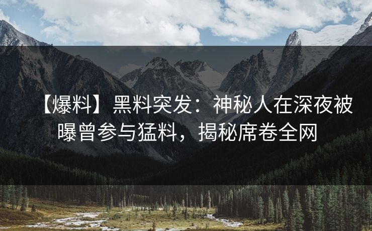 【爆料】黑料突发:神秘人在深夜被曝曾参与猛料,揭秘席卷全网 【爆料】黑料突发:神秘人在深夜被曝曾参与猛料,揭秘席卷全网