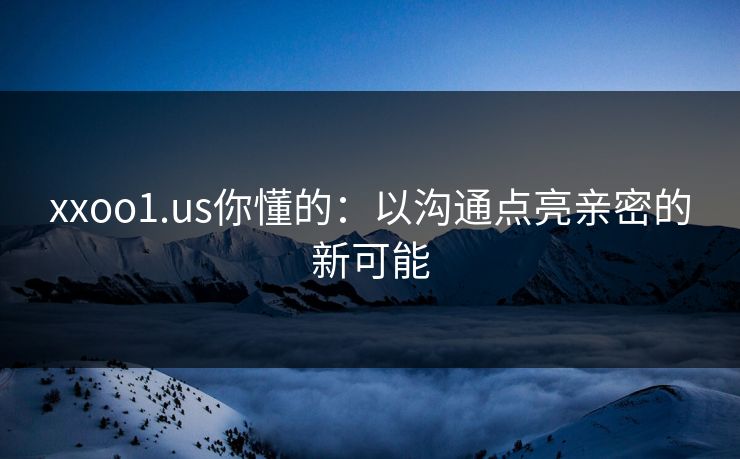 xxoo1.us你懂的：以沟通点亮亲密的新可能