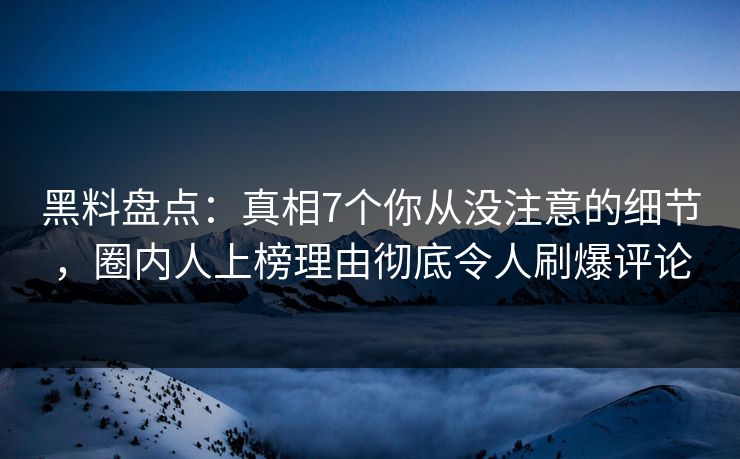 黑料盘点:真相7个你从没注意的细节,圈内人上榜理由彻底令人刷爆评论 黑料盘点:真相7个你从没注意的细节,圈内人上榜理由彻底令人刷爆评论