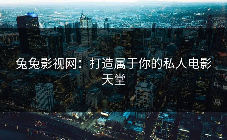 兔兔影视网：打造属于你的私人电影天堂