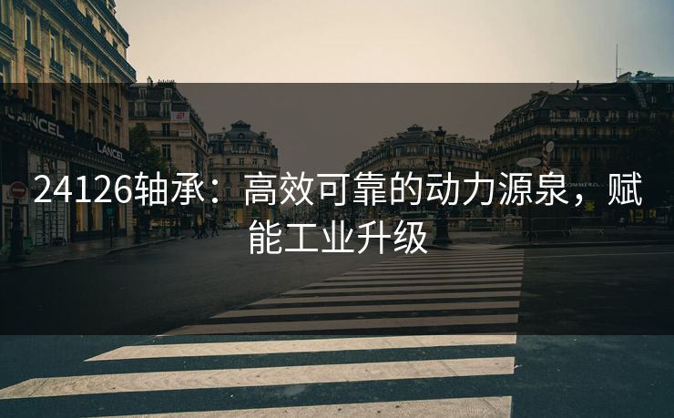 24126轴承：高效可靠的动力源泉，赋能工业升级