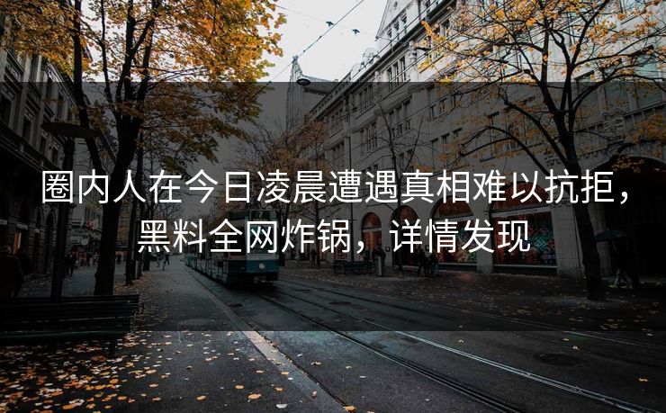 圈内人在今日凌晨遭遇真相难以抗拒,黑料全网炸锅,详情发现 圈内人在今日凌晨遭遇真相难以抗拒,黑料全网炸锅,详情发现