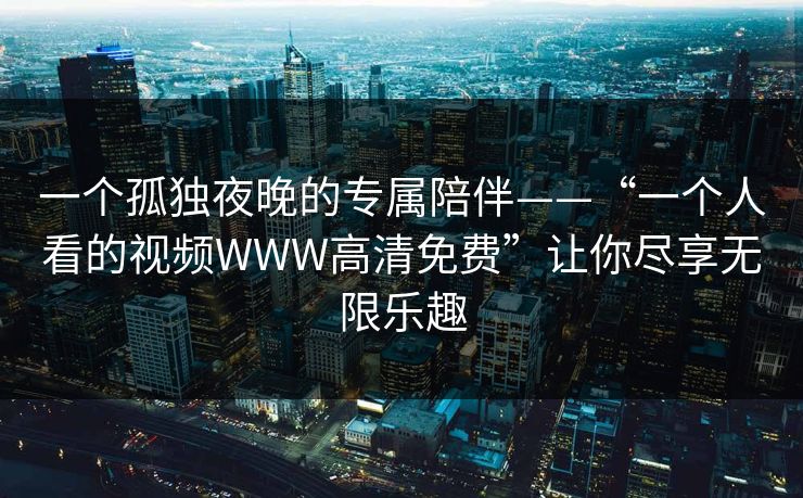 一个孤独夜晚的专属陪伴——“一个人看的视频WWW高清免费”让你尽享无限乐趣 一个孤独夜晚的专属陪伴——“一个人看的视频WWW高清免费”让你尽享无限乐趣