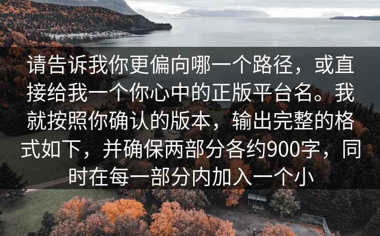 请告诉我你更偏向哪一个路径，或直接给我一个你心中的正版平台名。我就按照你确认的版本，输出完整的格式如下，并确保两部分各约900字，同时在每一部分内加入一个小