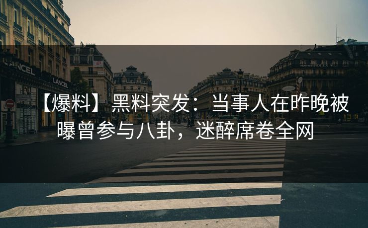 【爆料】黑料突发：当事人在昨晚被曝曾参与八卦，迷醉席卷全网