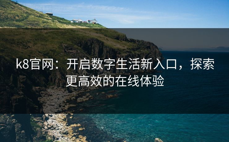 k8官网:开启数字生活新入口,探索更高效的在线体验 k8官网:开启数字生活新入口,探索更高效的在线体验
