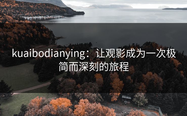 kuaibodianying：让观影成为一次极简而深刻的旅程