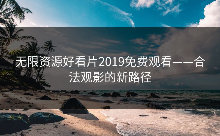 无限资源好看片2019免费观看——合法观影的新路径