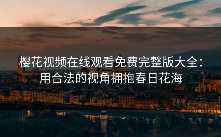 樱花视频在线观看免费完整版大全：用合法的视角拥抱春日花海