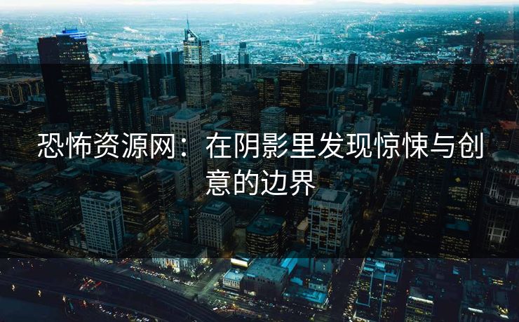 恐怖资源网：在阴影里发现惊悚与创意的边界