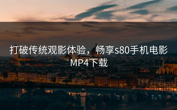 打破传统观影体验，畅享s80手机电影MP4下载