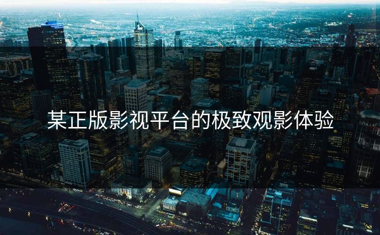 某正版影视平台的极致观影体验
