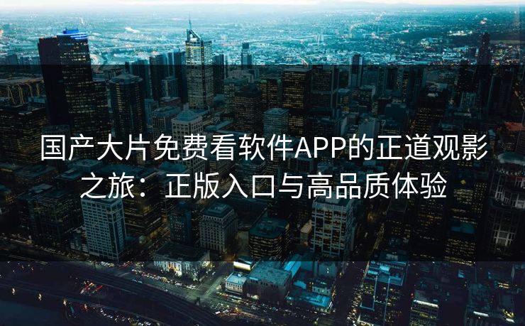国产大片免费看软件APP的正道观影之旅：正版入口与高品质体验