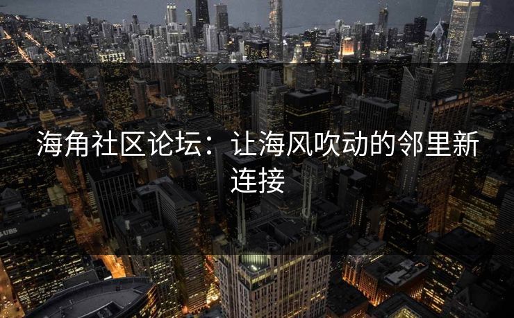 海角社区论坛:让海风吹动的邻里新连接 海角社区论坛:让海风吹动的邻里新连接