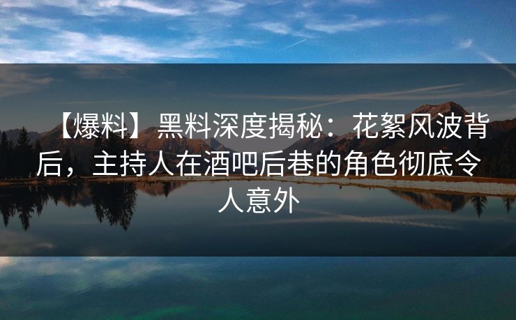 【爆料】黑料深度揭秘：花絮风波背后，主持人在酒吧后巷的角色彻底令人意外