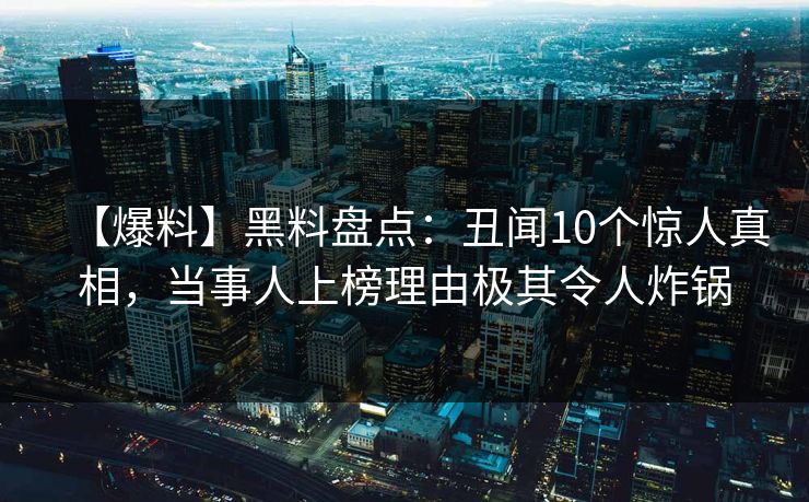 【爆料】黑料盘点：丑闻10个惊人真相，当事人上榜理由极其令人炸锅
