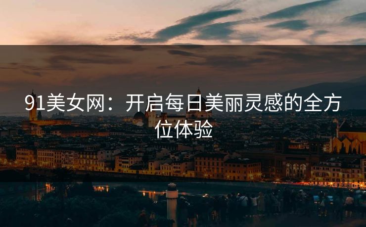 91美女网：开启每日美丽灵感的全方位体验