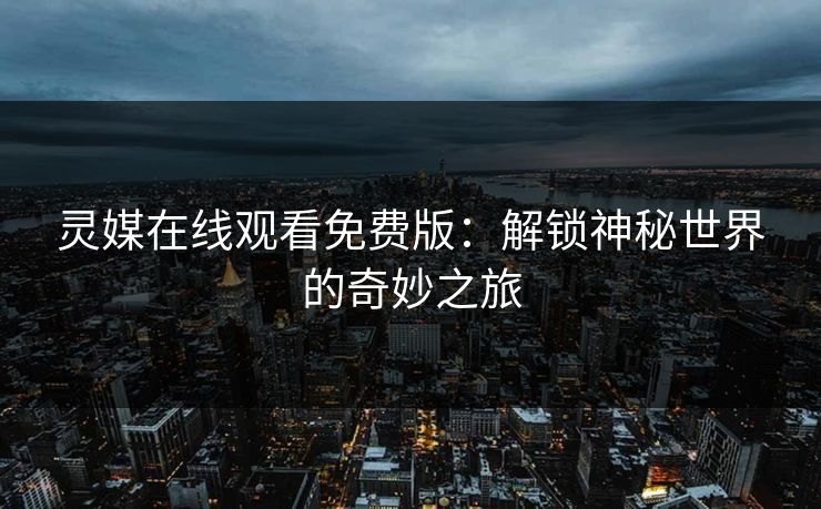 灵媒在线观看免费版：解锁神秘世界的奇妙之旅