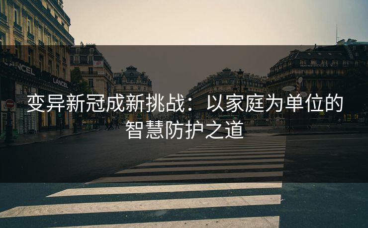 变异新冠成新挑战：以家庭为单位的智慧防护之道