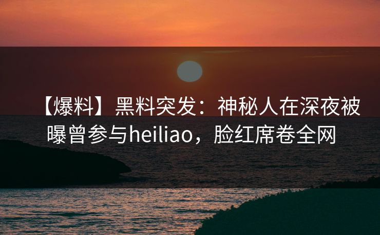 【爆料】黑料突发：神秘人在深夜被曝曾参与heiliao，脸红席卷全网