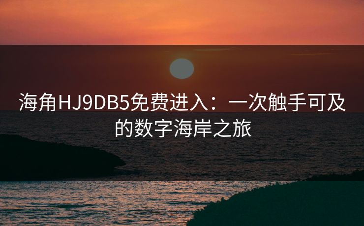 海角HJ9DB5免费进入：一次触手可及的数字海岸之旅