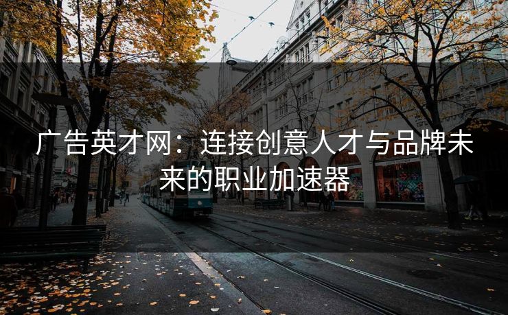 广告英才网：连接创意人才与品牌未来的职业加速器