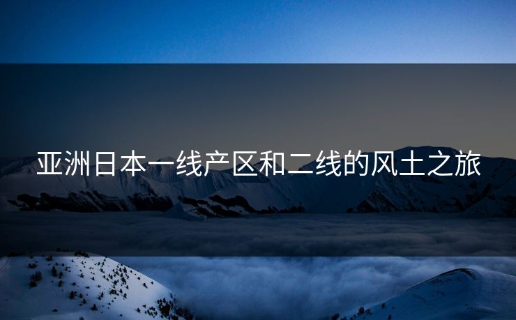 亚洲日本一线产区和二线的风土之旅