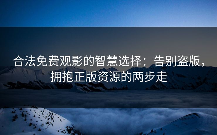 合法免费观影的智慧选择:告别盗版,拥抱正版资源的两步走 合法免费观影的智慧选择:告别盗版,拥抱正版资源的两步走