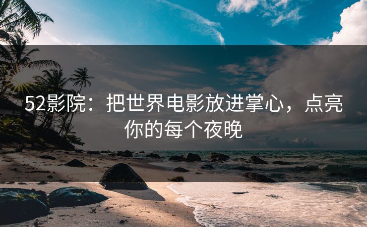52影院：把世界电影放进掌心，点亮你的每个夜晚