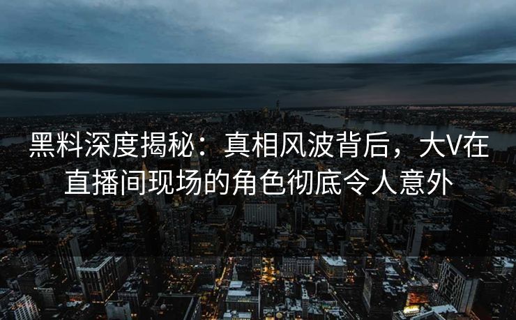 黑料深度揭秘:真相风波背后,大V在直播间现场的角色彻底令人意外 黑料深度揭秘:真相风波背后,大V在直播间现场的角色彻底令人意外