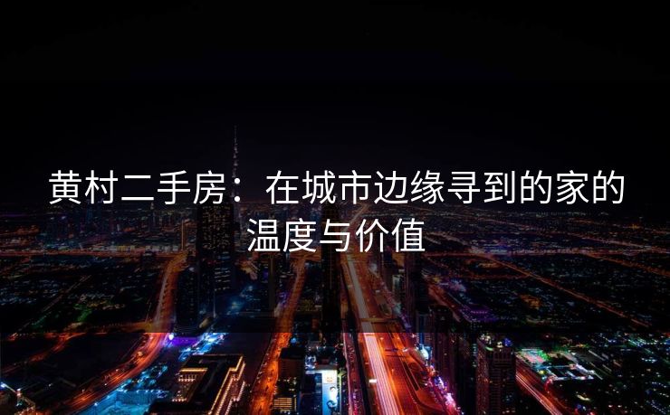 黄村二手房：在城市边缘寻到的家的温度与价值