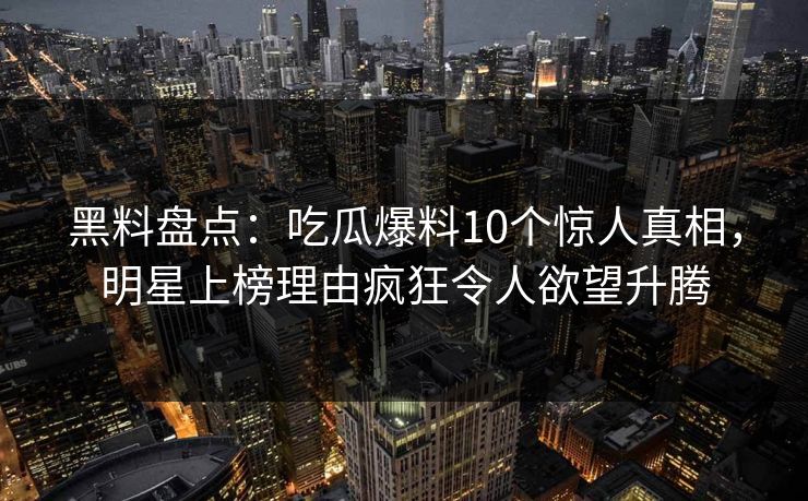 黑料盘点:吃瓜爆料10个惊人真相,明星上榜理由疯狂令人欲望升腾 黑料盘点:吃瓜爆料10个惊人真相,明星上榜理由疯狂令人欲望升腾