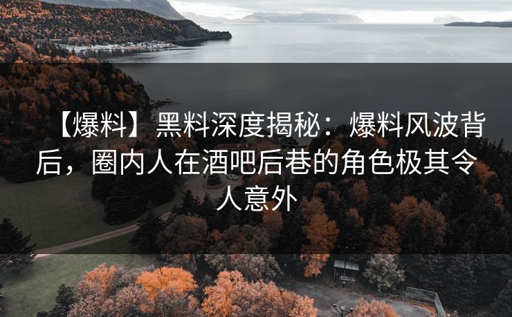 【爆料】黑料深度揭秘：爆料风波背后，圈内人在酒吧后巷的角色极其令人意外