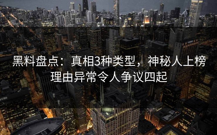 黑料盘点：真相3种类型，神秘人上榜理由异常令人争议四起