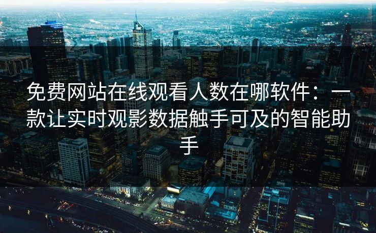 免费网站在线观看人数在哪软件：一款让实时观影数据触手可及的智能助手