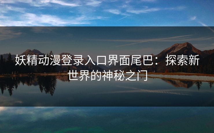 妖精动漫登录入口界面尾巴：探索新世界的神秘之门