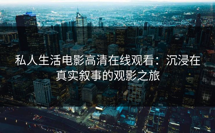 私人生活电影高清在线观看:沉浸在真实叙事的观影之旅 私人生活电影高清在线观看:沉浸在真实叙事的观影之旅
