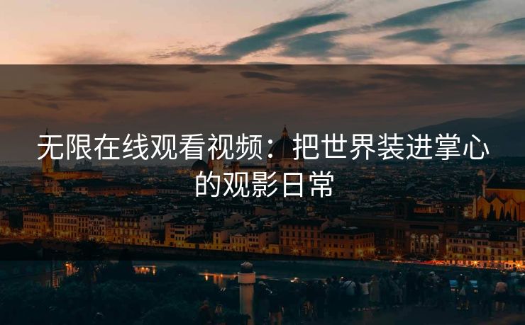 无限在线观看视频：把世界装进掌心的观影日常