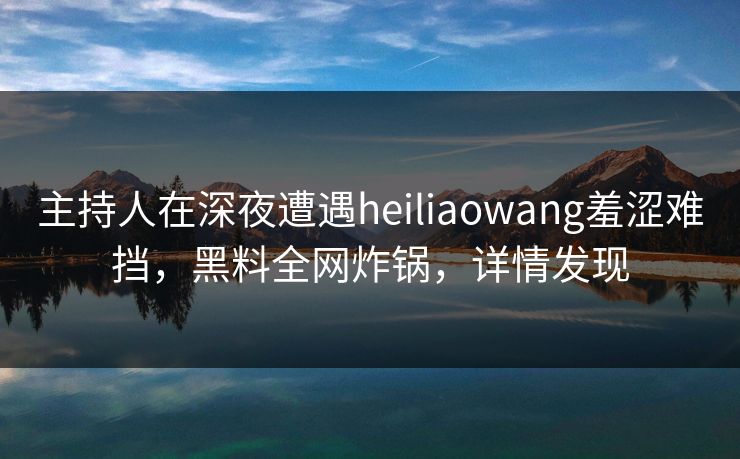 主持人在深夜遭遇heiliaowang羞涩难挡,黑料全网炸锅,详情发现 主持人在深夜遭遇heiliaowang羞涩难挡,黑料全网炸锅,详情发现