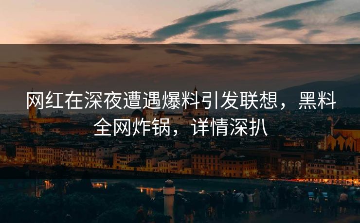 网红在深夜遭遇爆料引发联想，黑料全网炸锅，详情深扒