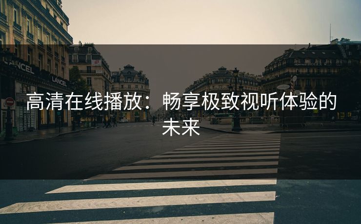 高清在线播放:畅享极致视听体验的未来 高清在线播放:畅享极致视听体验的未来