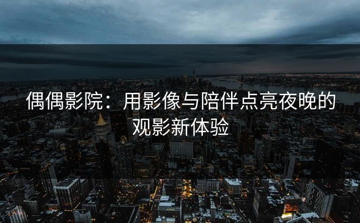 偶偶影院：用影像与陪伴点亮夜晚的观影新体验